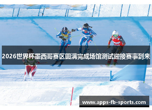2026世界杯墨西哥赛区圆满完成场馆测试迎接赛事到来