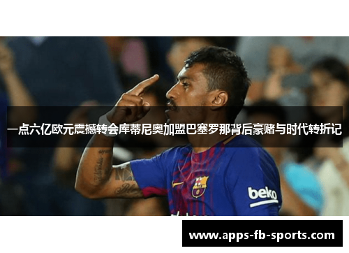 一点六亿欧元震撼转会库蒂尼奥加盟巴塞罗那背后豪赌与时代转折记