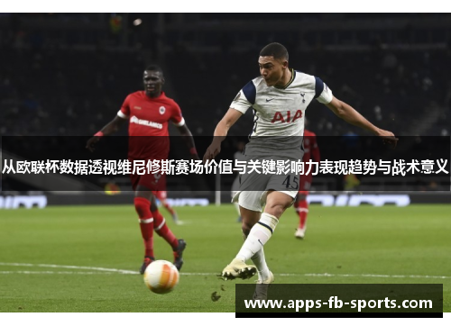 从欧联杯数据透视维尼修斯赛场价值与关键影响力表现趋势与战术意义