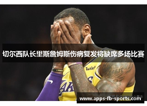切尔西队长里斯詹姆斯伤病复发将缺席多场比赛 切尔西队长里斯詹姆斯伤病复发将缺席多场比赛