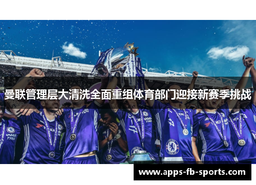 曼联管理层大清洗全面重组体育部门迎接新赛季挑战