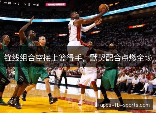 锋线组合空接上篮得手，默契配合点燃全场