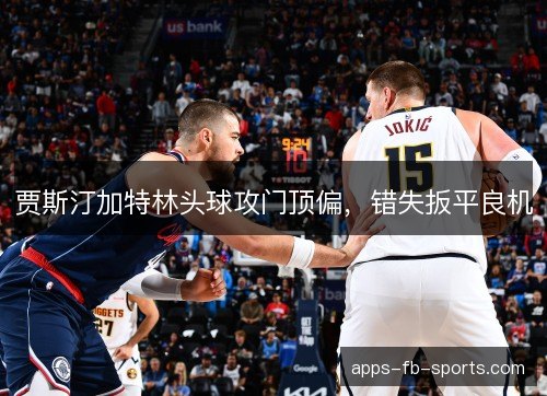 贾斯汀加特林头球攻门顶偏,错失扳平良机 贾斯汀加特林头球攻门顶偏,错失扳平良机