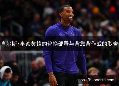 查尔斯·李谈黄蜂的轮换部署与背靠背作战的取舍 查尔斯·李谈黄蜂的轮换部署与背靠背作战的取舍