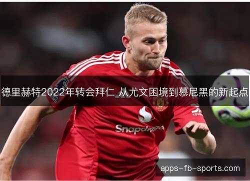 德里赫特2022年转会拜仁 从尤文困境到慕尼黑的新起点 德里赫特2022年转会拜仁 从尤文困境到慕尼黑的新起点